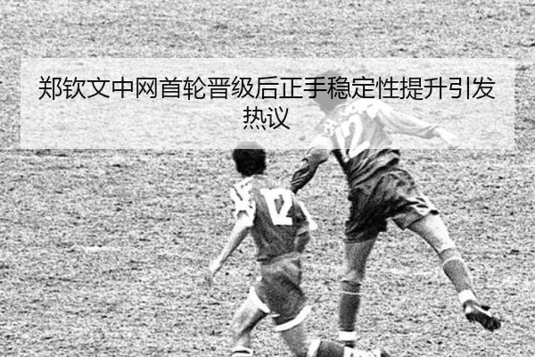 郑钦文中网首轮晋级后正手稳定性提升引发热议